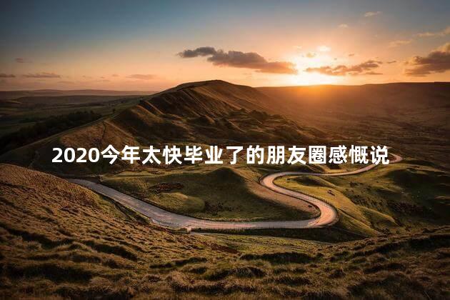 2020今年太快毕业了的朋友圈感慨说说 适合发朋友圈的毕业短句